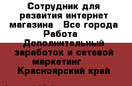 Сотрудник для развития интернет-магазина - Все города Работа » Дополнительный заработок и сетевой маркетинг   . Красноярский край